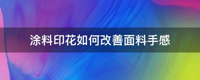 涂料印花如何改善面料手感（涂料印花用在什么面料上）