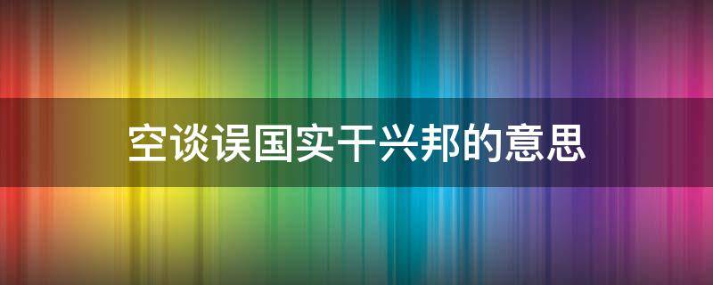 空谈误国实干兴邦的意思（实干兴邦空谈误国什么意思）