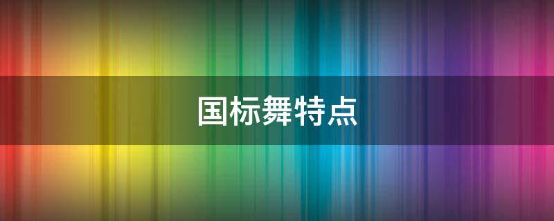 国标舞特点（国标舞包括哪几种舞特点）