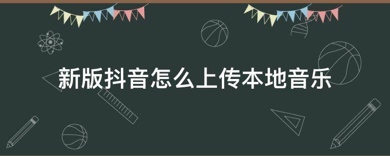 新版抖音怎么上传本地音乐（最新版本抖音怎么上传本地音乐）