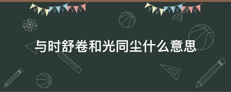 与时舒卷和光同尘什么意思（与时舒卷,和光同尘）