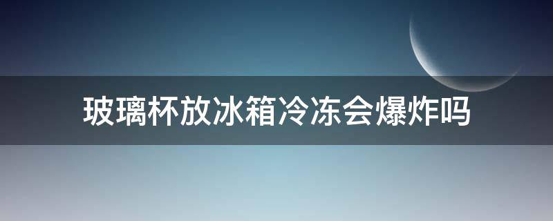 玻璃杯放冰箱冷冻会爆炸吗（玻璃杯放在冰箱里会不会炸开）