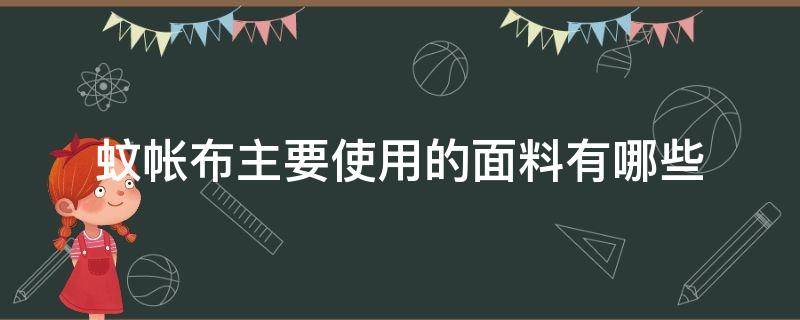 蚊帐布主要使用的面料有哪些（蚊帐布都是什么材质的）