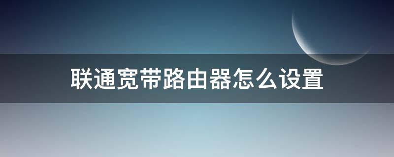 联通宽带路由器怎么设置 联通宽带路由器怎么设置网速快