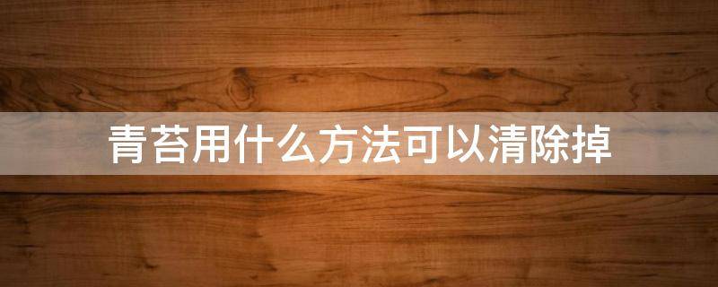 青苔用什么方法可以清除掉（青苔用什么方法可以清除掉?不用东西）