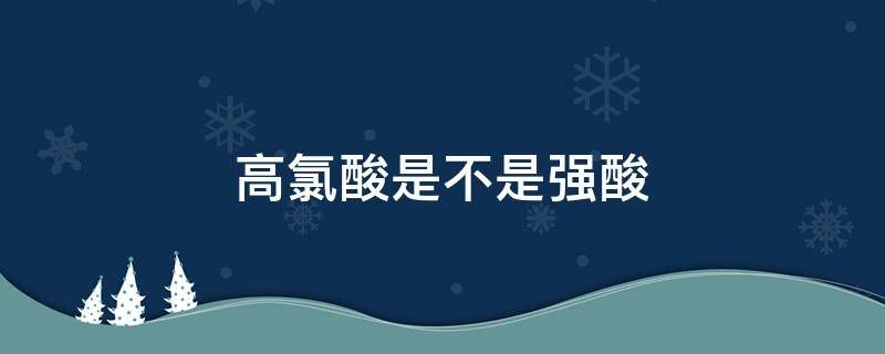 高氯酸是不是强酸（高氯酸和氯酸都是强酸吗）