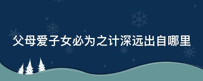 父母爱子女必为之计深远出自哪里 父母爱子女则为之计深远下一句是什么