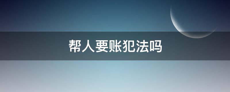 帮人要账犯法吗（帮别人要账是什么罪）