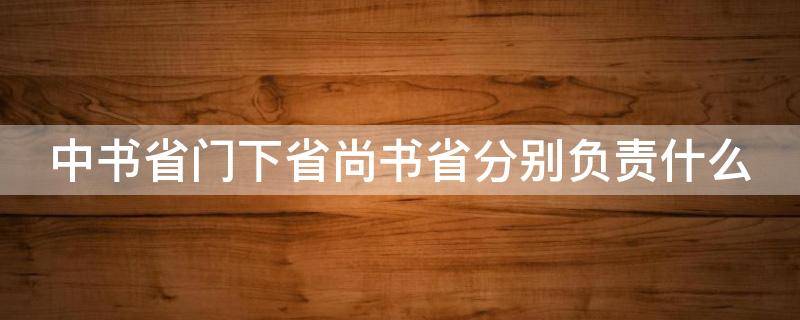 中书省门下省尚书省分别负责什么 唐朝中书省门下省尚书省分别负责什么