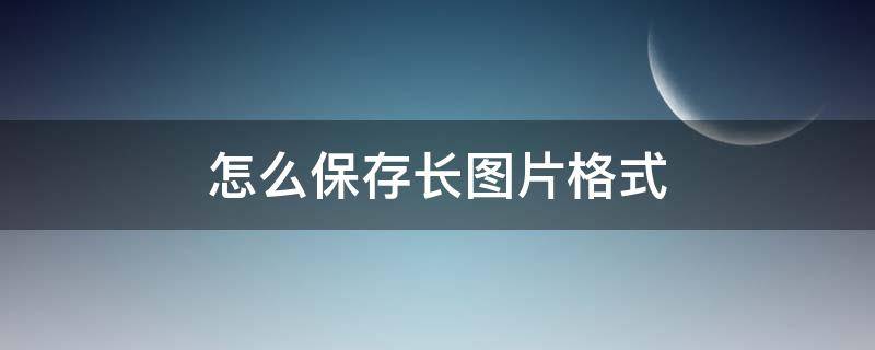 怎么保存长图片格式 长图片如何保存