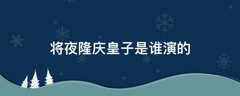 将夜隆庆皇子是谁演的 将夜2隆庆皇子结局是什么