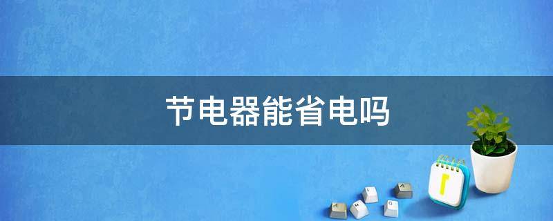 节电器能省电吗（电子节电器能省电吗）