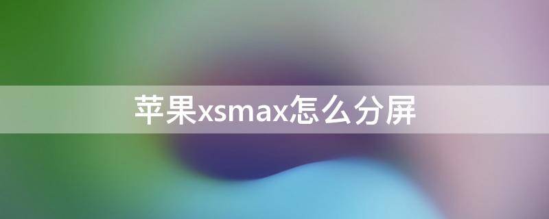 苹果xsmax怎么分屏 苹果xsmax怎么分屏操作