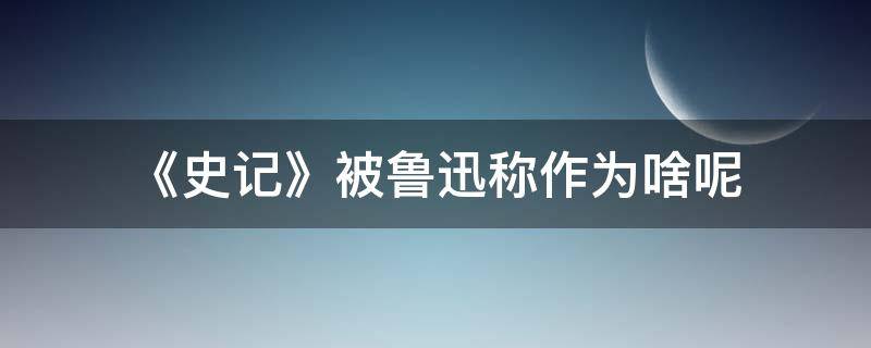 《史记》被鲁迅称作为啥呢 史记曾被鲁迅称为什么