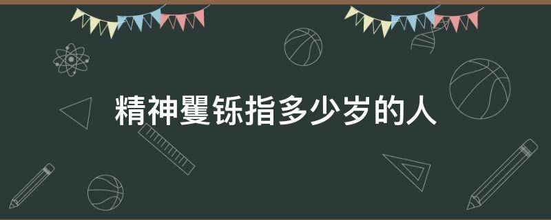 精神矍铄指多少岁的人（精神矍铄形容多大岁数的人）