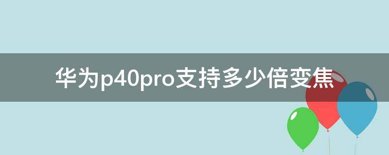华为p40pro支持多少倍变焦（华为p40 pro多少倍变焦）