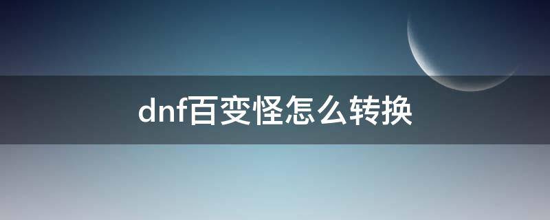 dnf百变怪怎么转换（dnf百变怪怎么转换不了）