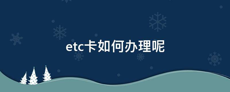 etc卡如何办理呢（ETC卡如何办理）