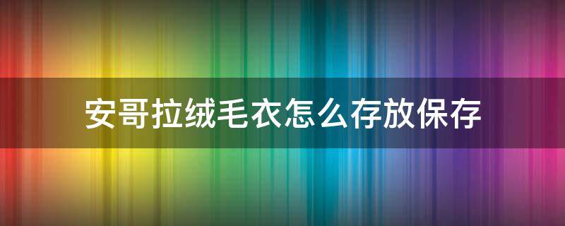 安哥拉绒毛衣怎么存放保存（安哥拉绒毛衣掉毛怎么处理）