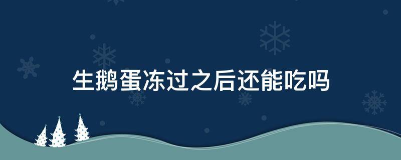 生鹅蛋冻过之后还能吃吗 冷冻过的鹅蛋还能吃吗