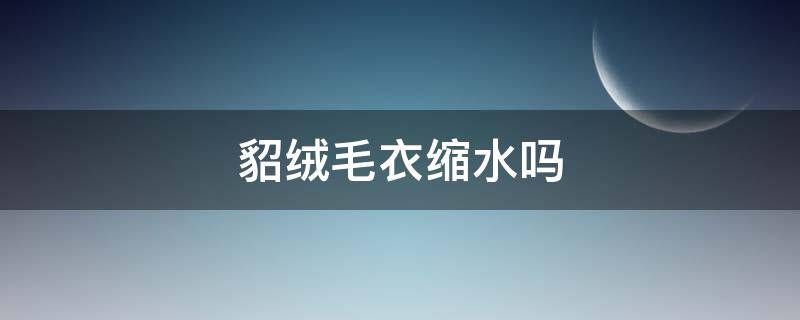 貂绒毛衣缩水吗 貂绒会缩水不