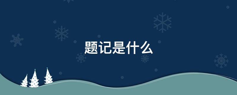 题记是什么 题记是什么?题记有哪几种形式?