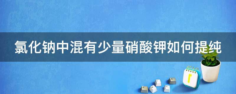 氯化钠中混有少量硝酸钾如何提纯 氯化钠中混有少量硝酸钾如何提纯出来