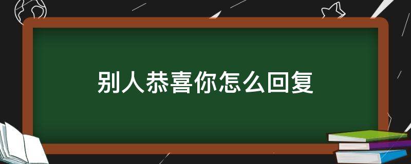 别人恭喜你怎么回复 别人恭喜你怎么回复英文