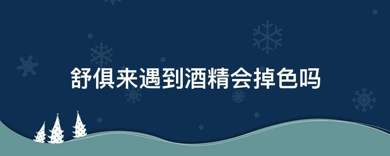 舒俱来遇到酒精会掉色吗 真的舒俱来砸开泡酒精掉色吗