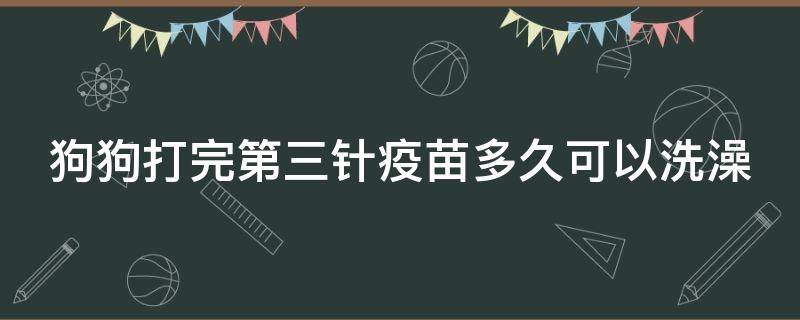 狗狗打完第三针疫苗多久可以洗澡（狗狗打完第三针疫苗多久可以洗澡出门）