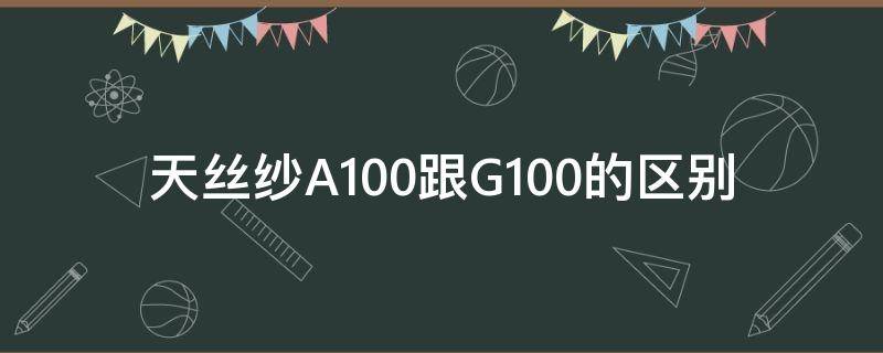 天丝纱A100跟G100的区别（天丝a100和g100的区别）