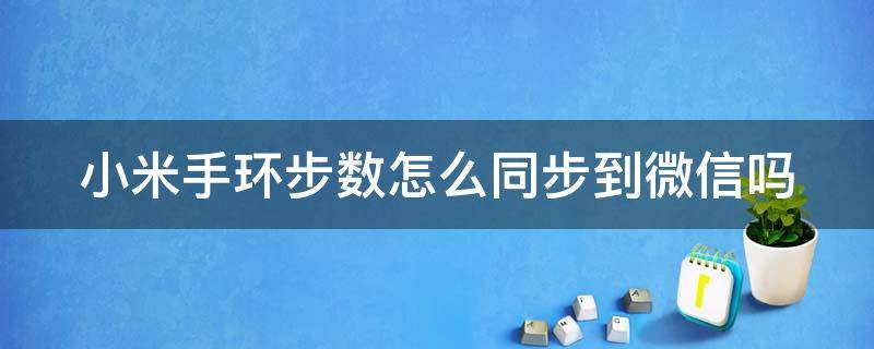 小米手环步数怎么同步到微信吗（小米手环里的步数怎么同步到微信）