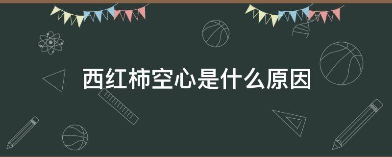 西红柿空心是什么原因 西红柿空心是怎么回事