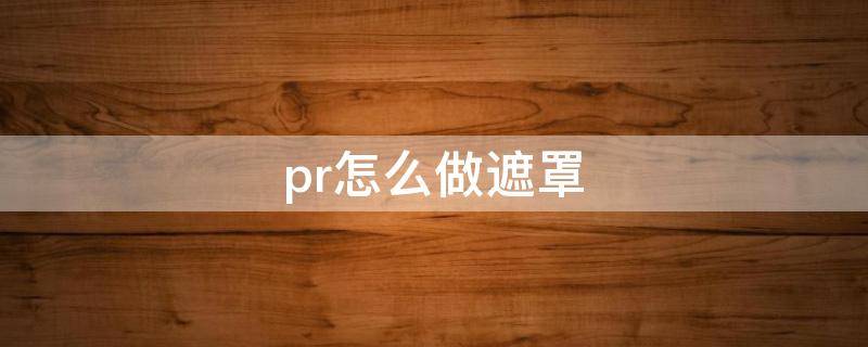 pr怎么做遮罩 pr怎么做遮罩字幕