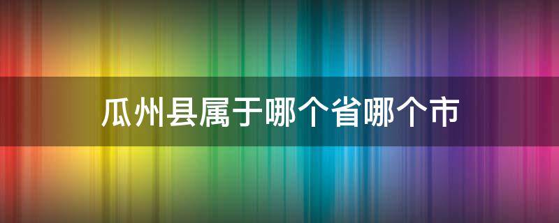 瓜州县属于哪个省哪个市 瓜州县属于哪个省份