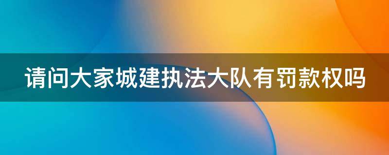 请问大家城建执法大队有罚款权吗（请问大家城建执法大队有罚款权吗怎么处理）