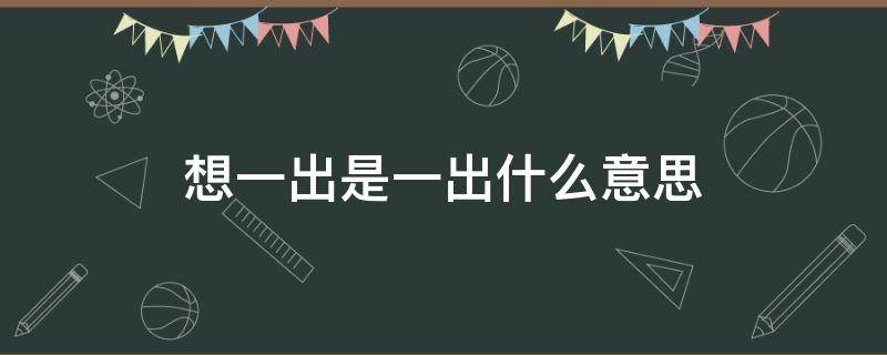 想一出是一出什么意思 想到一出是一出什么意思