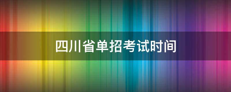 四川省单招考试时间 四川省单招考试时间2022具体时间