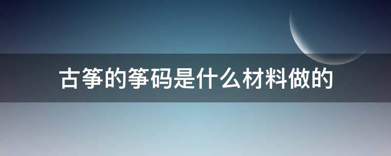 古筝的筝码是什么材料做的（古筝筝码是通用的吗）