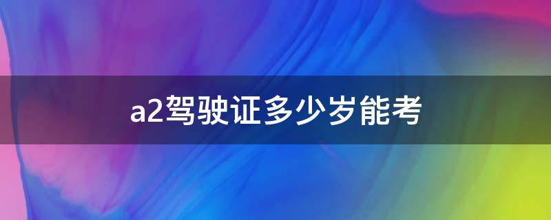 a2驾驶证多少岁能考 a2驾驶证需要多少岁才能考