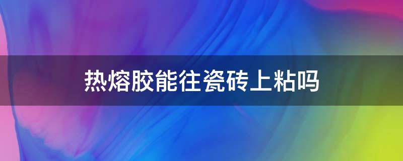 热熔胶能往瓷砖上粘吗（热熔胶可以粘瓷砖墙吗）