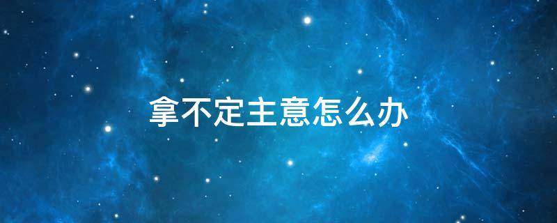 拿不定主意怎么办 总是犹豫不决拿不定主意怎么办