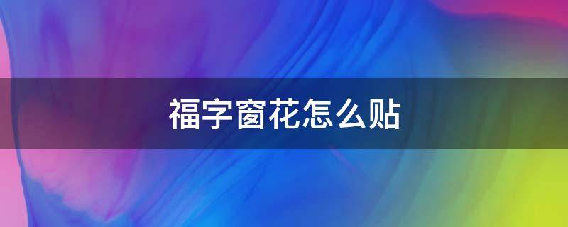 福字窗花怎么贴（福字窗花怎么贴玻璃上朝里还是朝外贴）