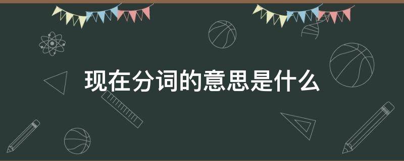 现在分词的意思是什么 现在分词什么意思?现在分词是什么意思?