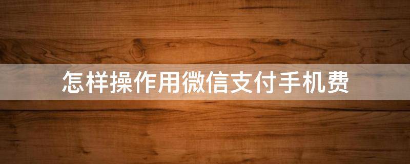 怎样操作用微信支付手机费 手机费微信怎么交