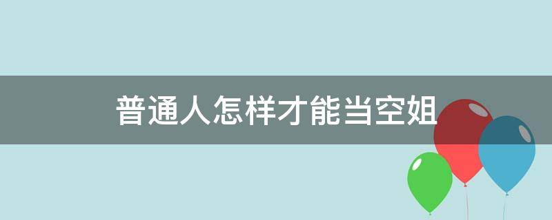 普通人怎样才能当空姐 怎么样能当空姐