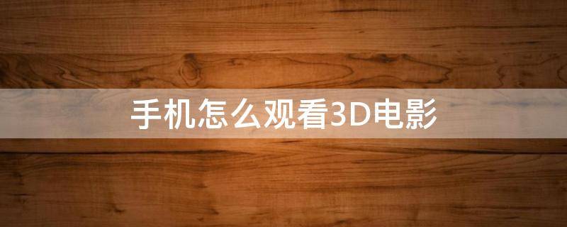 手机怎么观看3D电影 怎么在手机看3D电影