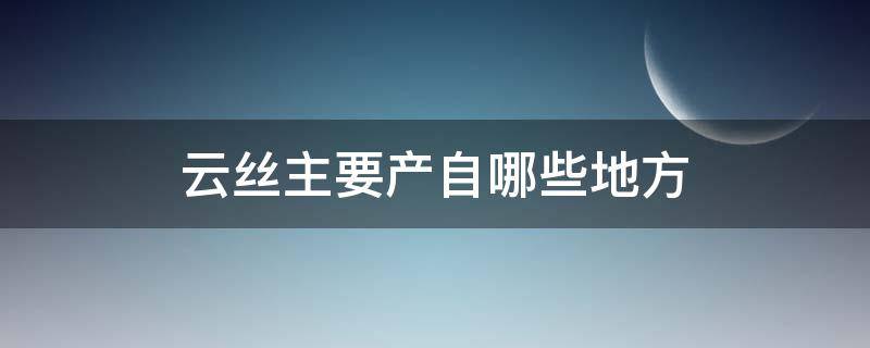 云丝主要产自哪些地方（云丝长什么样）