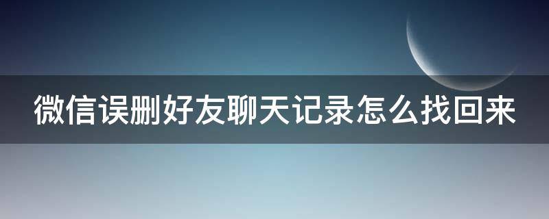 微信误删好友聊天记录怎么找回来（误删微信聊天好友怎么恢复）