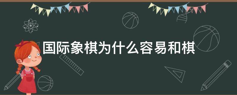 国际象棋为什么容易和棋（国际象棋和中国象棋哪个容易和棋）